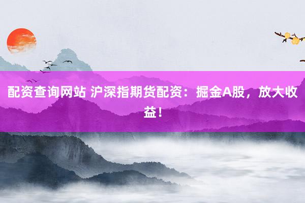 配资查询网站 沪深指期货配资：掘金A股，放大收益！