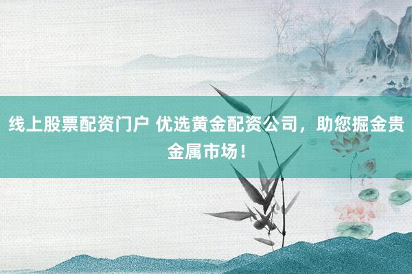 线上股票配资门户 优选黄金配资公司，助您掘金贵金属市场！