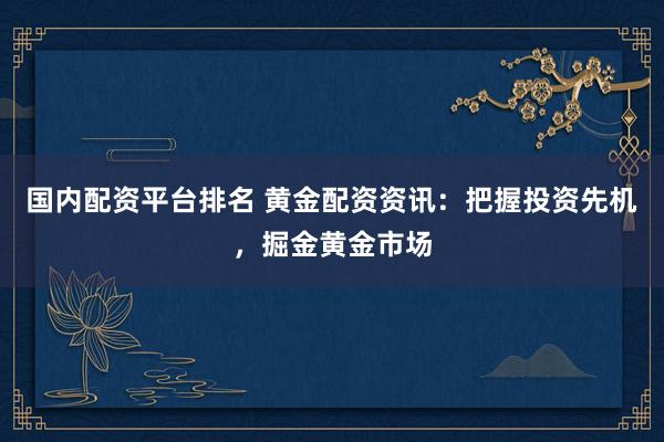国内配资平台排名 黄金配资资讯：把握投资先机，掘金黄金市场