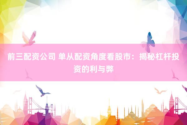 前三配资公司 单从配资角度看股市：揭秘杠杆投资的利与弊