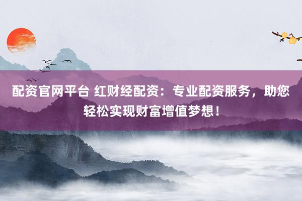 配资官网平台 红财经配资：专业配资服务，助您轻松实现财富增值梦想！