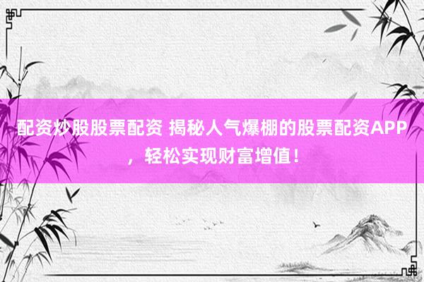 配资炒股股票配资 揭秘人气爆棚的股票配资APP，轻松实现财富增值！