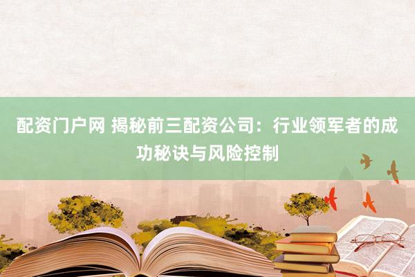 配资门户网 揭秘前三配资公司：行业领军者的成功秘诀与风险控制