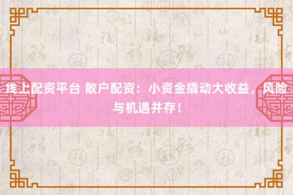 线上配资平台 散户配资：小资金撬动大收益，风险与机遇并存！