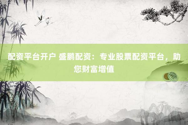 配资平台开户 盛鹏配资：专业股票配资平台，助您财富增值