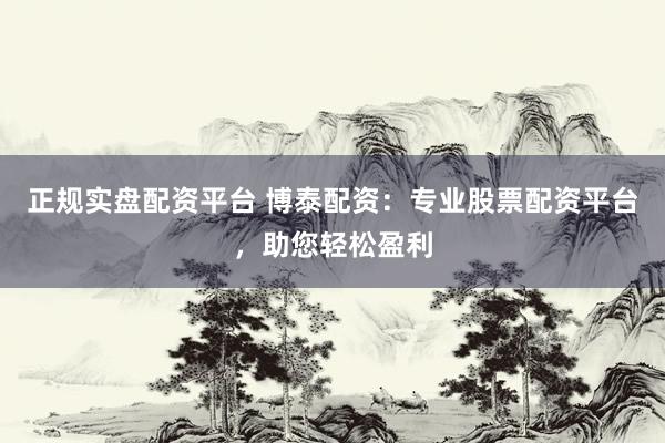 正规实盘配资平台 博泰配资：专业股票配资平台，助您轻松盈利