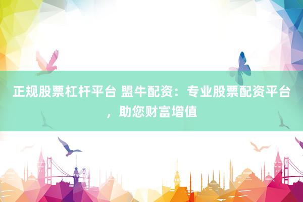 正规股票杠杆平台 盟牛配资：专业股票配资平台，助您财富增值