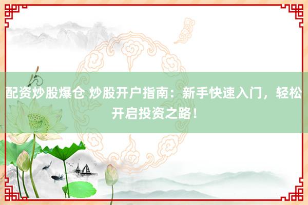 配资炒股爆仓 炒股开户指南：新手快速入门，轻松开启投资之路！