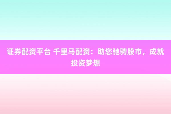 证券配资平台 千里马配资：助您驰骋股市，成就投资梦想