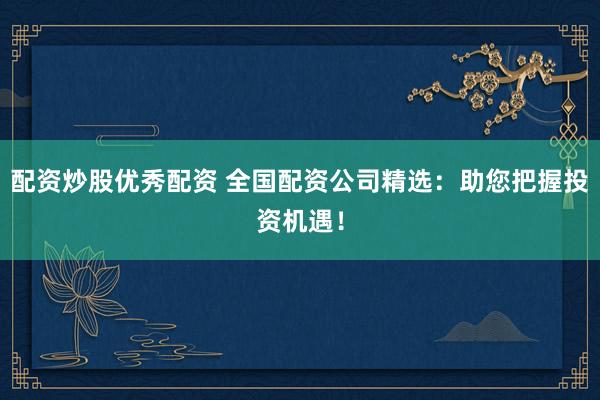 配资炒股优秀配资 全国配资公司精选：助您把握投资机遇！