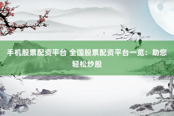 手机股票配资平台 全国股票配资平台一览：助您轻松炒股