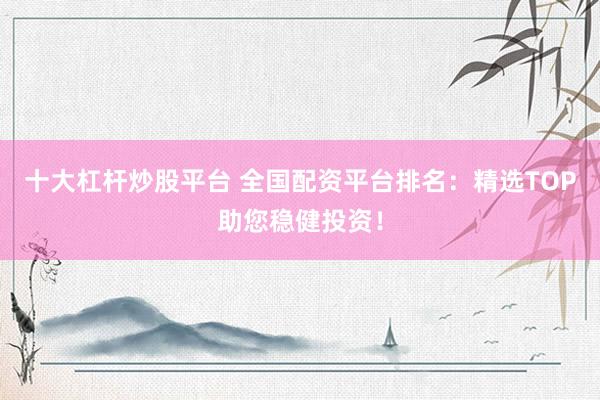 十大杠杆炒股平台 全国配资平台排名：精选TOP助您稳健投资！