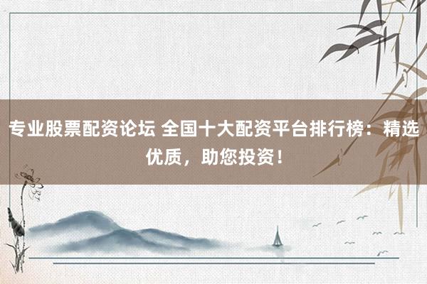 专业股票配资论坛 全国十大配资平台排行榜：精选优质，助您投资！