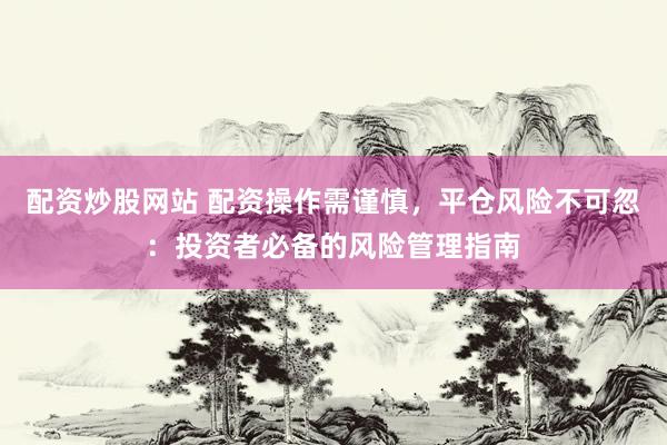 配资炒股网站 配资操作需谨慎，平仓风险不可忽：投资者必备的风险管理指南