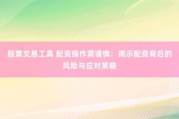 股票交易工具 配资操作需谨慎：揭示配资背后的风险与应对策略