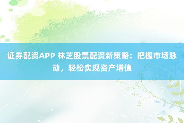 证券配资APP 林芝股票配资新策略：把握市场脉动，轻松实现资产增值