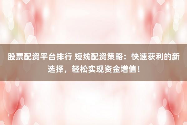 股票配资平台排行 短线配资策略：快速获利的新选择，轻松实现资金增值！