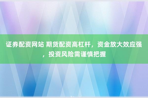 证券配资网站 期货配资高杠杆，资金放大效应强，投资风险需谨慎把握