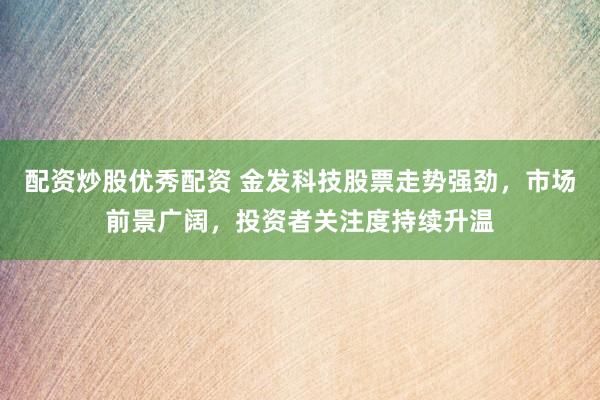配资炒股优秀配资 金发科技股票走势强劲，市场前景广阔，投资者关注度持续升温