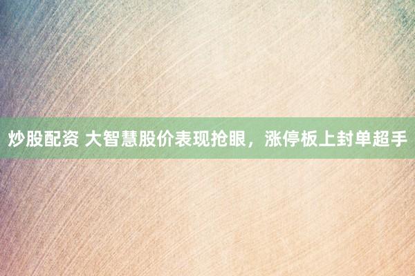 炒股配资 大智慧股价表现抢眼，涨停板上封单超手