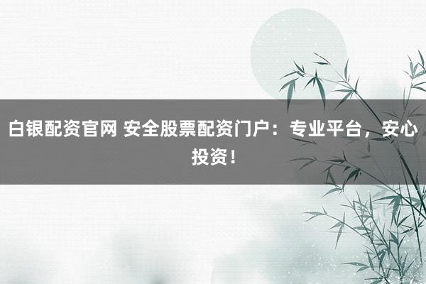 白银配资官网 安全股票配资门户：专业平台，安心投资！