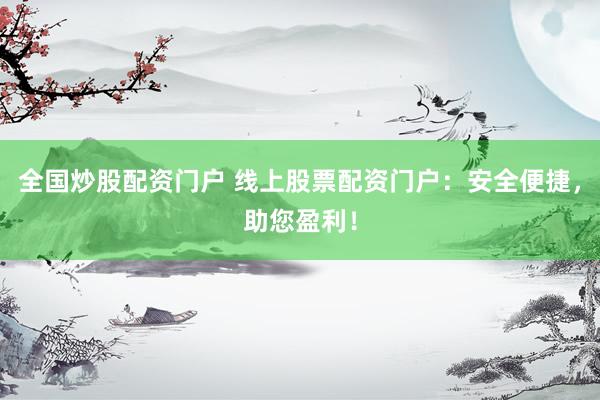 全国炒股配资门户 线上股票配资门户：安全便捷，助您盈利！