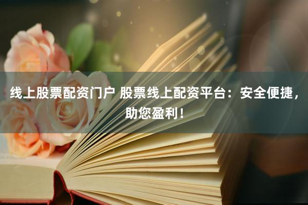 线上股票配资门户 股票线上配资平台：安全便捷，助您盈利！