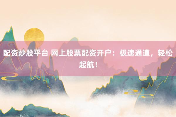 配资炒股平台 网上股票配资开户：极速通道，轻松起航！