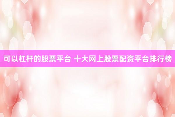 可以杠杆的股票平台 十大网上股票配资平台排行榜