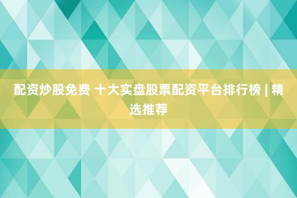 配资炒股免费 十大实盘股票配资平台排行榜 | 精选推荐