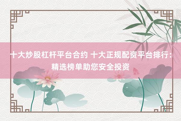 十大炒股杠杆平台合约 十大正规配资平台排行：精选榜单助您安全投资