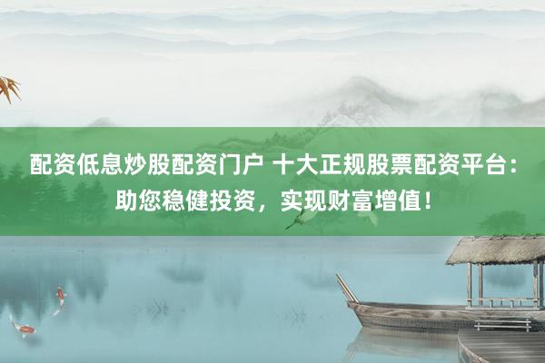 配资低息炒股配资门户 十大正规股票配资平台：助您稳健投资，实现财富增值！