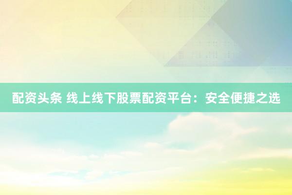 配资头条 线上线下股票配资平台：安全便捷之选