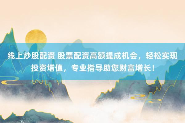 线上炒股配资 股票配资高额提成机会，轻松实现投资增值，专业指导助您财富增长！