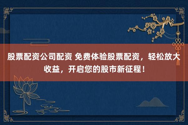 股票配资公司配资 免费体验股票配资，轻松放大收益，开启您的股市新征程！