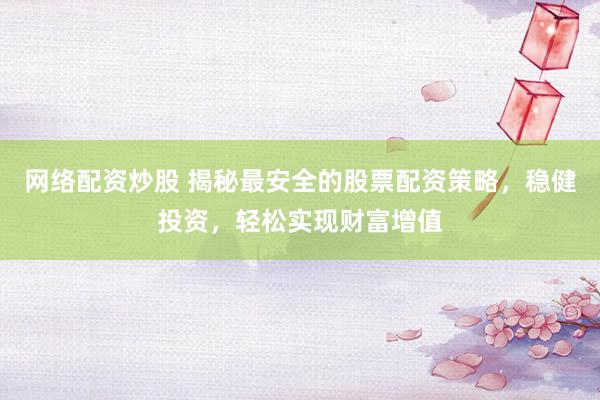网络配资炒股 揭秘最安全的股票配资策略，稳健投资，轻松实现财富增值