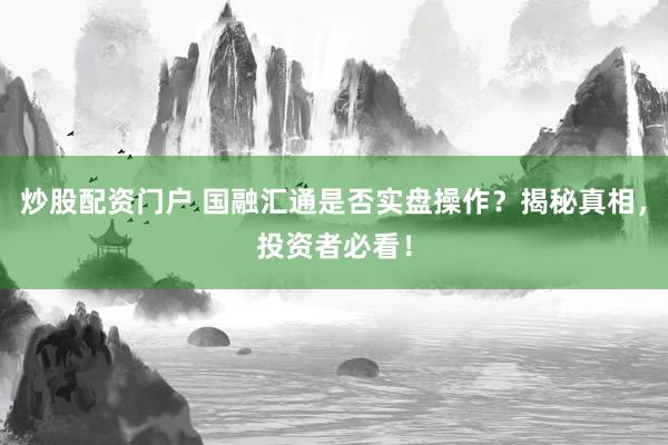 炒股配资门户 国融汇通是否实盘操作？揭秘真相，投资者必看！