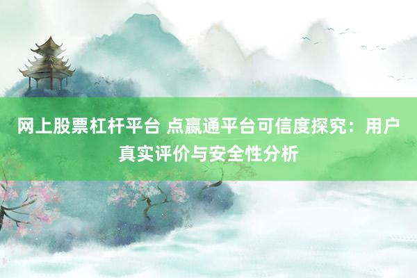 网上股票杠杆平台 点嬴通平台可信度探究：用户真实评价与安全性分析