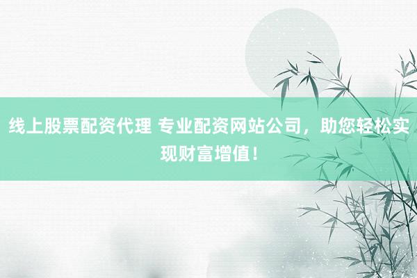 线上股票配资代理 专业配资网站公司，助您轻松实现财富增值！