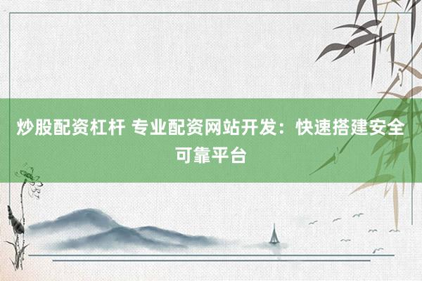 炒股配资杠杆 专业配资网站开发：快速搭建安全可靠平台