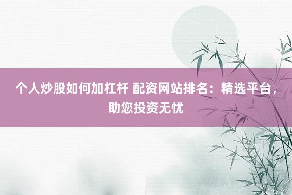 个人炒股如何加杠杆 配资网站排名：精选平台，助您投资无忧
