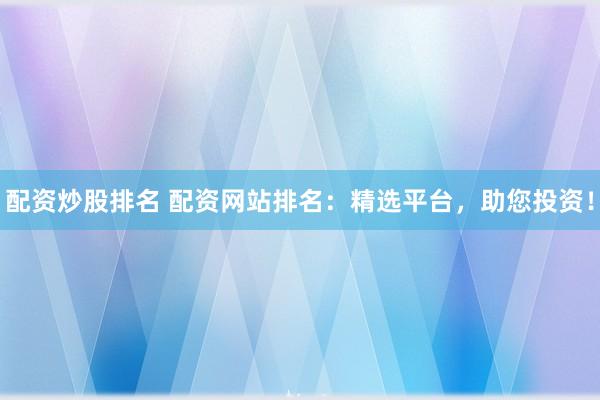 配资炒股排名 配资网站排名：精选平台，助您投资！