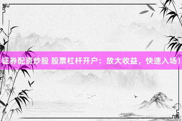 证券配资炒股 股票杠杆开户：放大收益，快速入场！