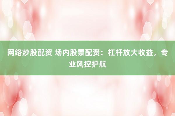 网络炒股配资 场内股票配资：杠杆放大收益，专业风控护航