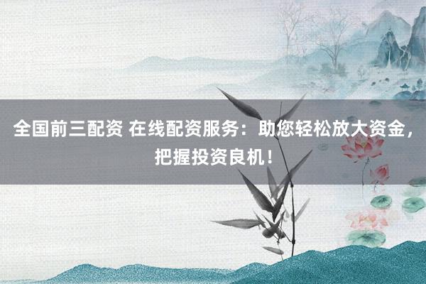 全国前三配资 在线配资服务：助您轻松放大资金，把握投资良机！