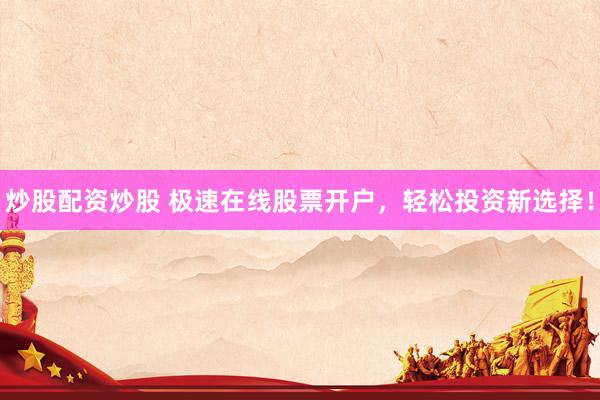 炒股配资炒股 极速在线股票开户，轻松投资新选择！