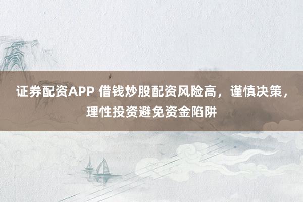 证券配资APP 借钱炒股配资风险高，谨慎决策，理性投资避免资金陷阱