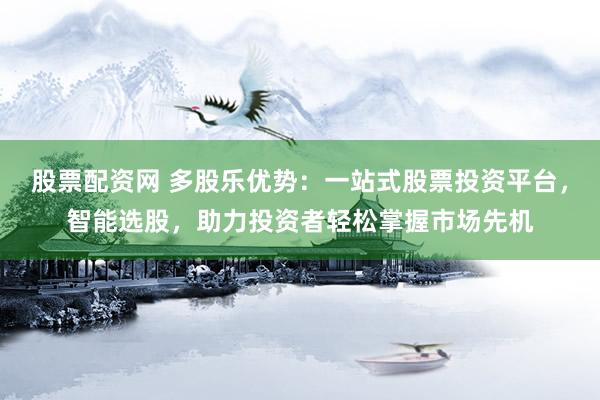 股票配资网 多股乐优势：一站式股票投资平台，智能选股，助力投资者轻松掌握市场先机