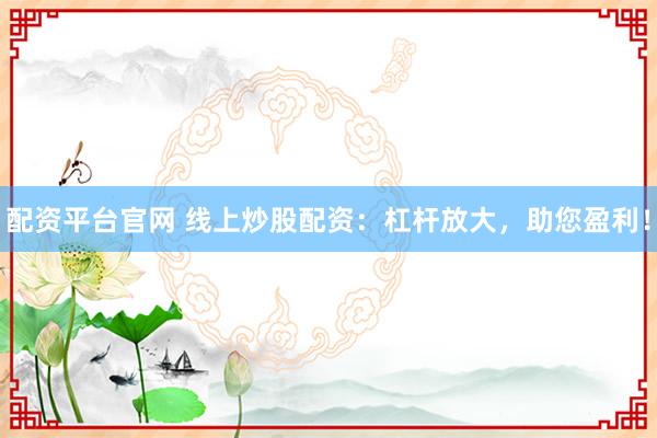 配资平台官网 线上炒股配资：杠杆放大，助您盈利！