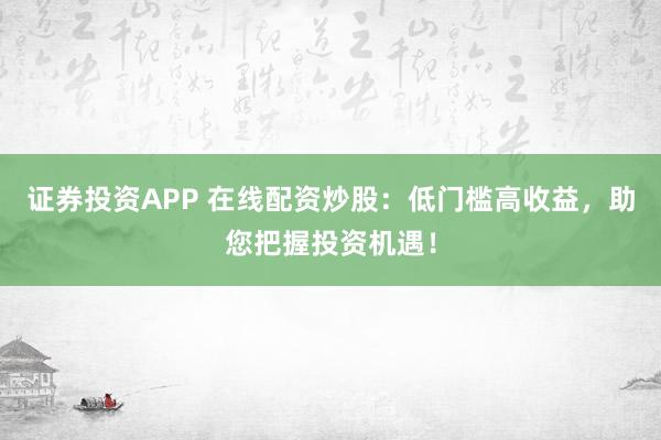 证券投资APP 在线配资炒股：低门槛高收益，助您把握投资机遇！